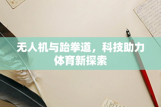 无人机与跆拳道，科技助力体育新探索