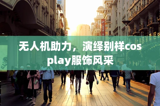 无人机助力，演绎别样cosplay服饰风采