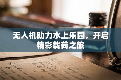 无人机助力水上乐园，开启精彩载荷之旅