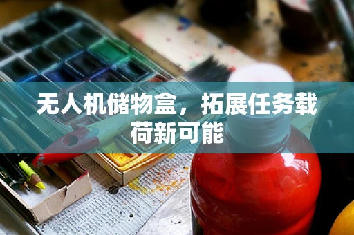 无人机储物盒，拓展任务载荷新可能