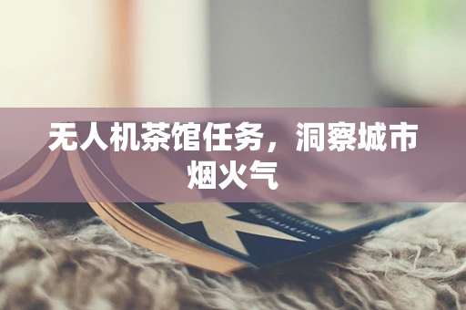 无人机茶馆任务，洞察城市烟火气