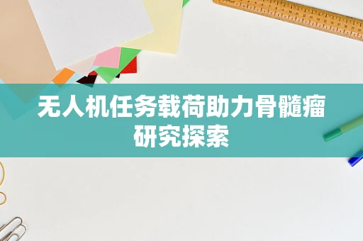 无人机任务载荷助力骨髓瘤研究探索