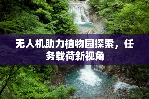 无人机助力植物园探索，任务载荷新视角