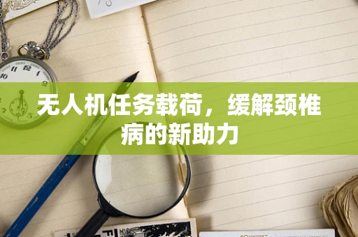 无人机任务载荷，缓解颈椎病的新助力