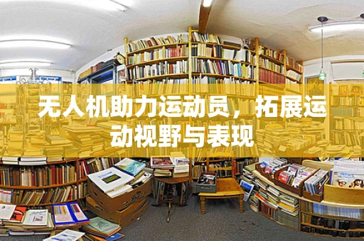 无人机助力运动员，拓展运动视野与表现