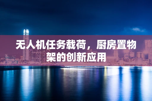 无人机任务载荷，厨房置物架的创新应用