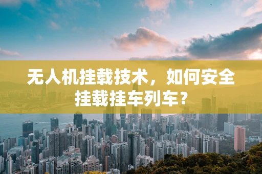 无人机挂载技术，如何安全挂载挂车列车？