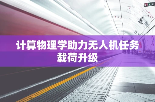 计算物理学助力无人机任务载荷升级