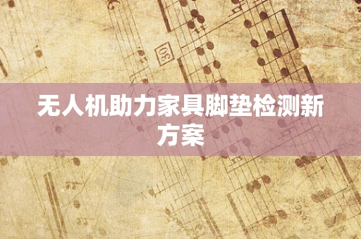 无人机助力家具脚垫检测新方案