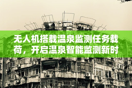 无人机搭载温泉监测任务载荷，开启温泉智能监测新时代