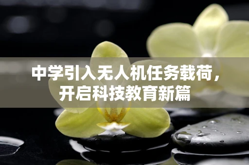中学引入无人机任务载荷，开启科技教育新篇