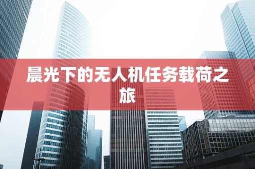 晨光下的无人机任务载荷之旅