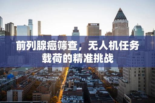 前列腺癌筛查，无人机任务载荷的精准挑战
