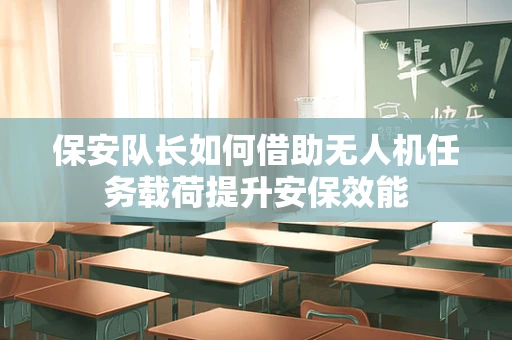 保安队长如何借助无人机任务载荷提升安保效能