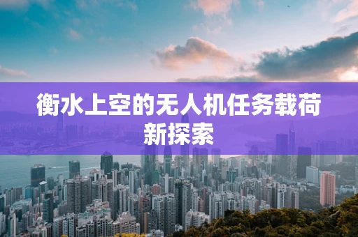 衡水上空的无人机任务载荷新探索