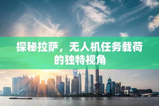 探秘拉萨，无人机任务载荷的独特视角