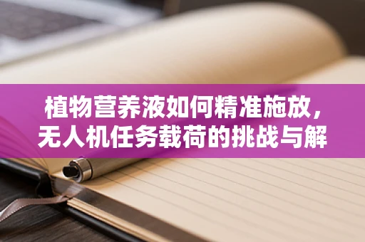植物营养液如何精准施放，无人机任务载荷的挑战与解决方案