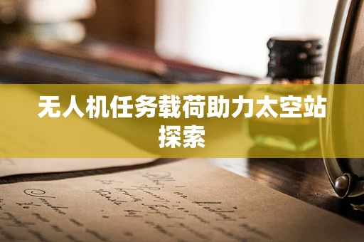 无人机任务载荷助力太空站探索