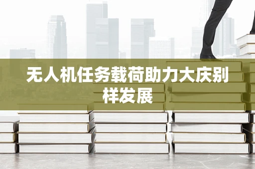无人机任务载荷助力大庆别样发展