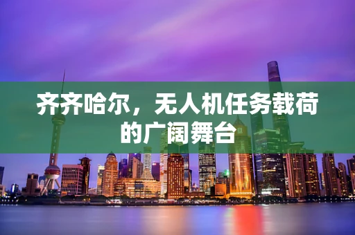 齐齐哈尔，无人机任务载荷的广阔舞台