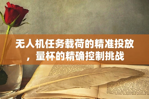 无人机任务载荷的精准投放，量杯的精确控制挑战