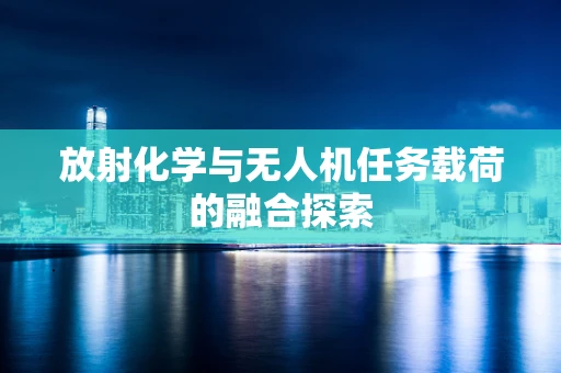 放射化学与无人机任务载荷的融合探索