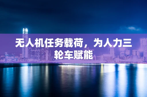 无人机任务载荷，为人力三轮车赋能