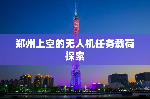 郑州上空的无人机任务载荷探索