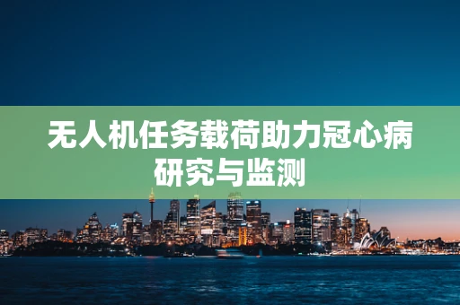 无人机任务载荷助力冠心病研究与监测