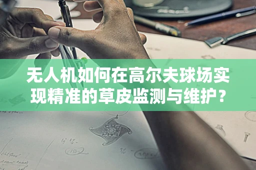 无人机如何在高尔夫球场实现精准的草皮监测与维护？