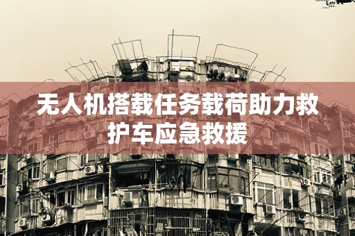 无人机搭载任务载荷助力救护车应急救援