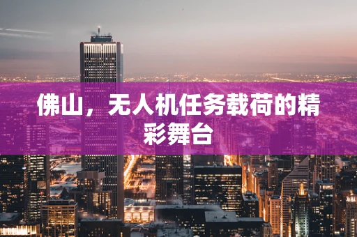 佛山，无人机任务载荷的精彩舞台