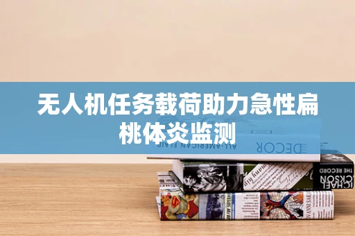 无人机任务载荷助力急性扁桃体炎监测