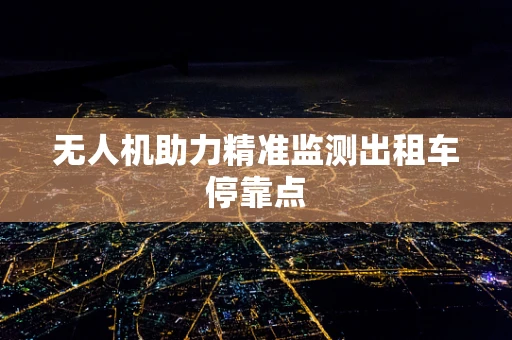 无人机助力精准监测出租车停靠点