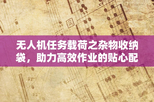 无人机任务载荷之杂物收纳袋，助力高效作业的贴心配件