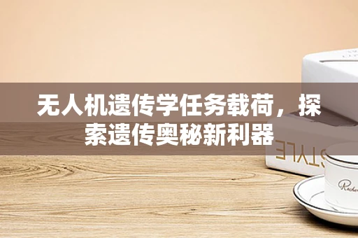 无人机遗传学任务载荷，探索遗传奥秘新利器