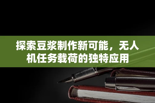 探索豆浆制作新可能，无人机任务载荷的独特应用