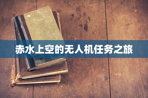 赤水上空的无人机任务之旅