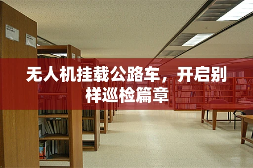 无人机挂载公路车，开启别样巡检篇章