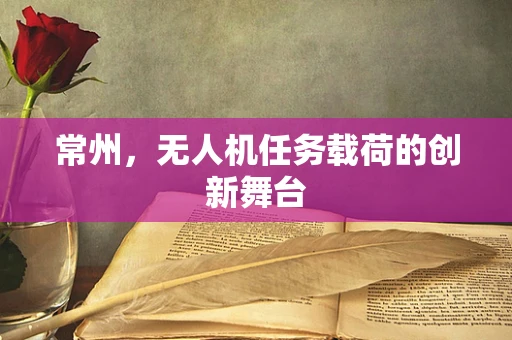 常州，无人机任务载荷的创新舞台