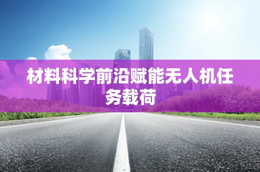 材料科学前沿赋能无人机任务载荷