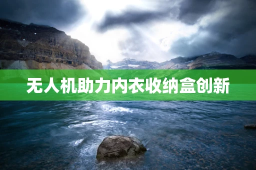 无人机助力内衣收纳盒创新