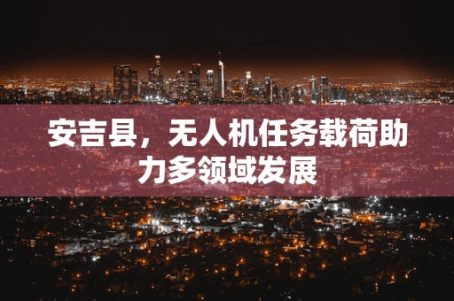 安吉县，无人机任务载荷助力多领域发展