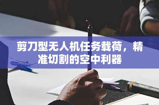 剪刀型无人机任务载荷，精准切割的空中利器