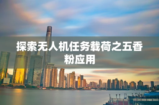 探索无人机任务载荷之五香粉应用