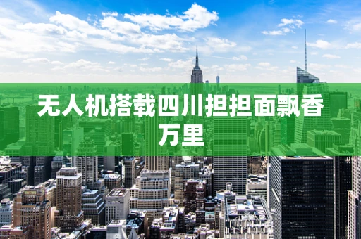 无人机搭载四川担担面飘香万里