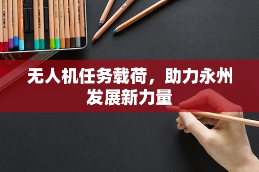 无人机任务载荷，助力永州发展新力量