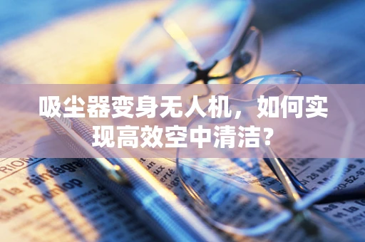 吸尘器变身无人机，如何实现高效空中清洁？