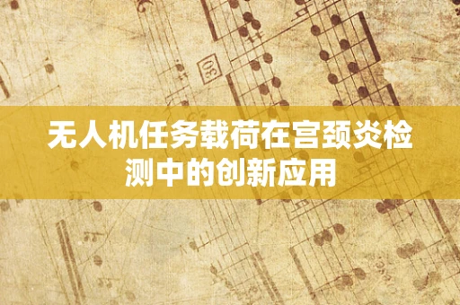无人机任务载荷在宫颈炎检测中的创新应用
