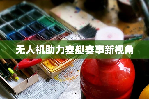 无人机助力赛艇赛事新视角